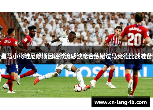 皇马小将维尼修斯因轻微流感缺席合练错过马竞德比战准备 皇马小将维尼修斯因轻微流感缺席合练错过马竞德比战准备