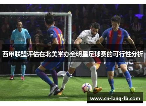 西甲联盟评估在北美举办全明星足球赛的可行性分析 西甲联盟评估在北美举办全明星足球赛的可行性分析
