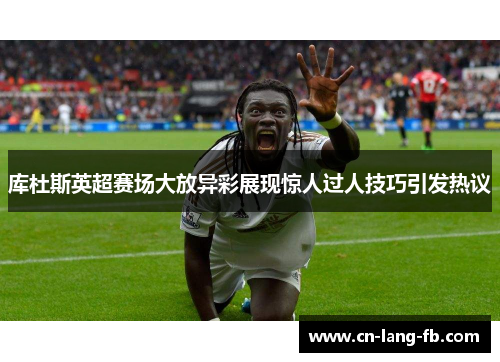 库杜斯英超赛场大放异彩展现惊人过人技巧引发热议