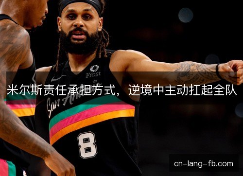 米尔斯责任承担方式,逆境中主动扛起全队 米尔斯责任承担方式,逆境中主动扛起全队