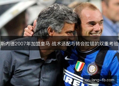 斯内德2007年加盟皇马 战术适配与转会拉锯的双重考验